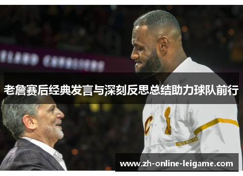 老詹赛后经典发言与深刻反思总结助力球队前行