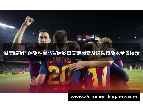 深度解析巴萨战胜皇马背后多重关键因素及球队技战术全景揭示