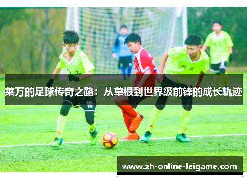 莱万的足球传奇之路：从草根到世界级前锋的成长轨迹
