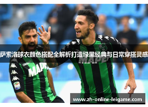 萨索洛球衣颜色搭配全解析打造绿黑经典与日常穿搭灵感