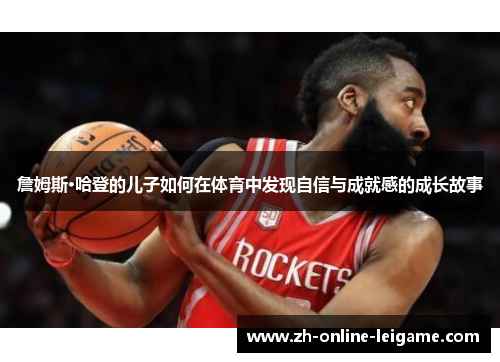 詹姆斯·哈登的儿子如何在体育中发现自信与成就感的成长故事