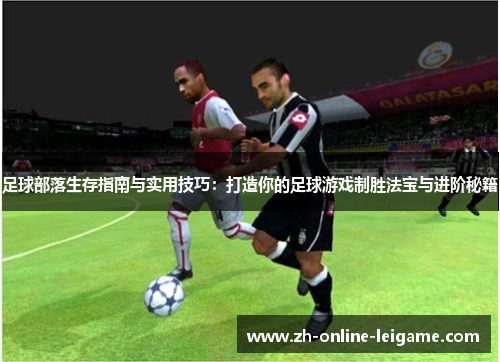 足球部落生存指南与实用技巧：打造你的足球游戏制胜法宝与进阶秘籍