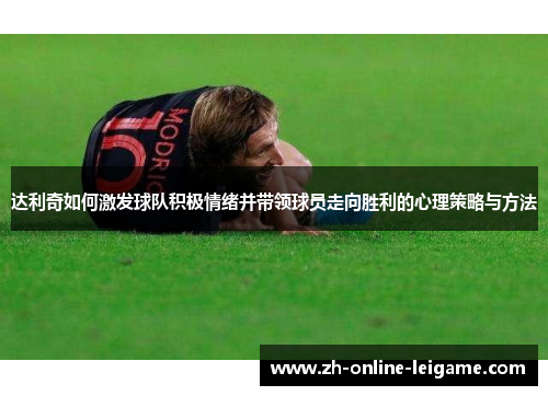 达利奇如何激发球队积极情绪并带领球员走向胜利的心理策略与方法