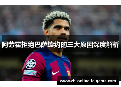 阿劳霍拒绝巴萨续约的三大原因深度解析