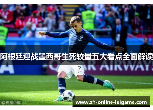 阿根廷迎战墨西哥生死较量五大看点全面解读