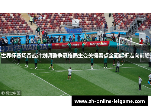 世界杯赛场备战计划调整争冠格局生变关键看点全面解析走向前瞻