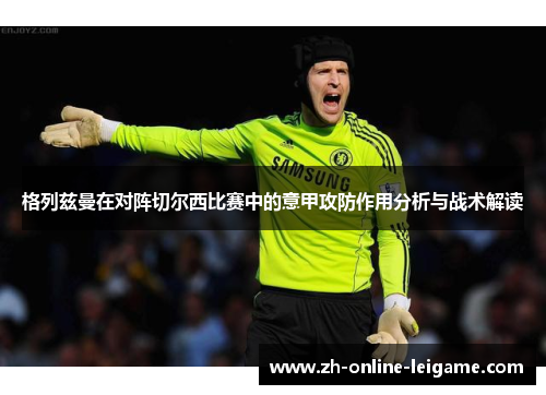 格列兹曼在对阵切尔西比赛中的意甲攻防作用分析与战术解读
