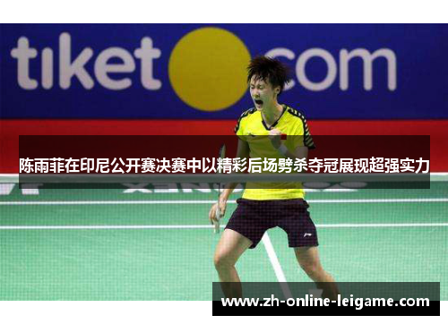 陈雨菲在印尼公开赛决赛中以精彩后场劈杀夺冠展现超强实力