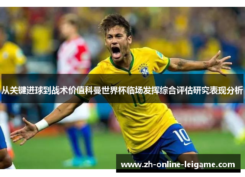 从关键进球到战术价值科曼世界杯临场发挥综合评估研究表现分析