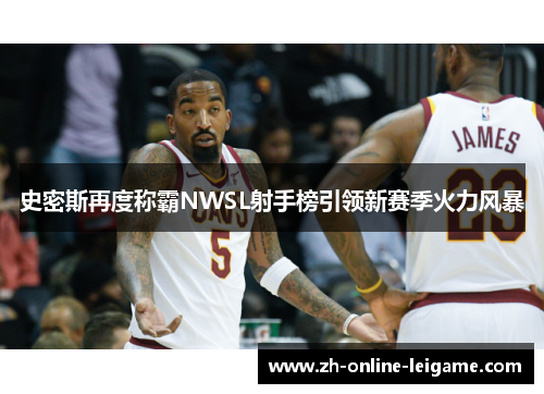 史密斯再度称霸NWSL射手榜引领新赛季火力风暴