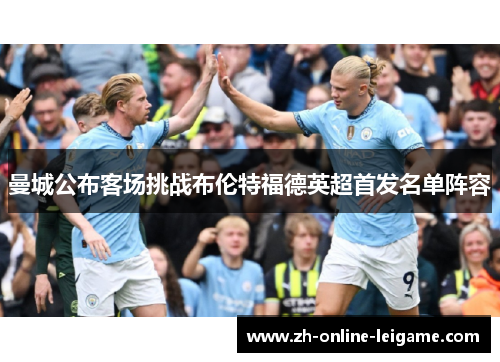 曼城公布客场挑战布伦特福德英超首发名单阵容