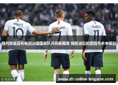 格列兹曼宣布告别法国国家队开启新篇章 揭秘背后的原因与未来规划