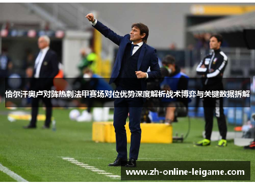 恰尔汗奥卢对阵热刺法甲赛场对位优势深度解析战术博弈与关键数据拆解